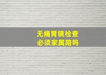 无痛胃镜检查 必须家属陪吗